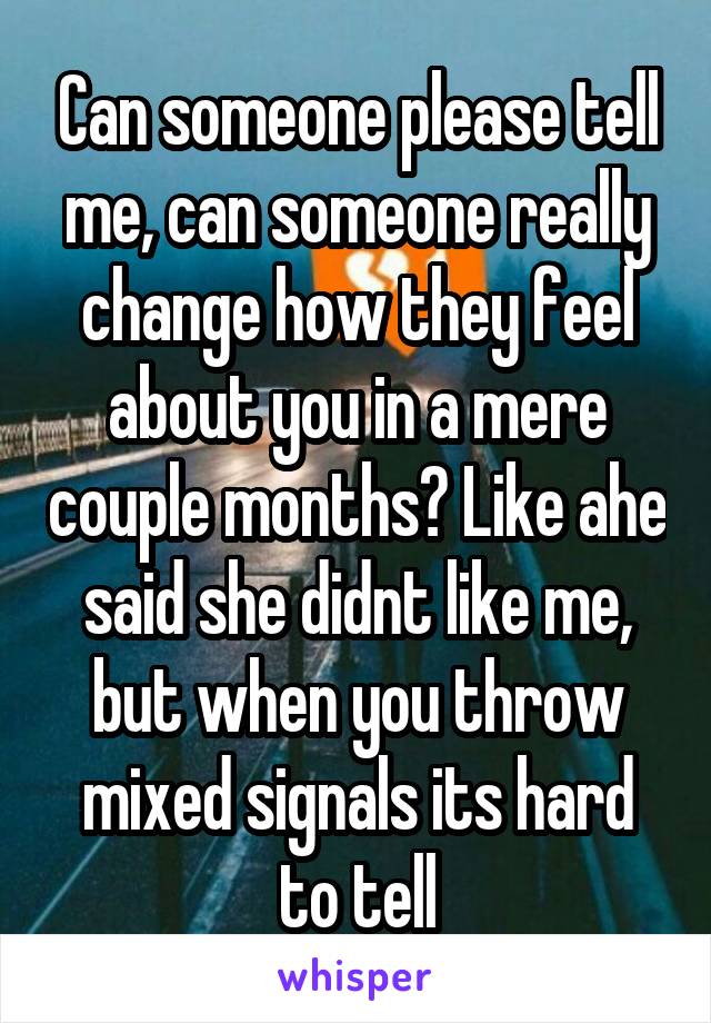 Can someone please tell me, can someone really change how they feel about you in a mere couple months? Like ahe said she didnt like me, but when you throw mixed signals its hard to tell