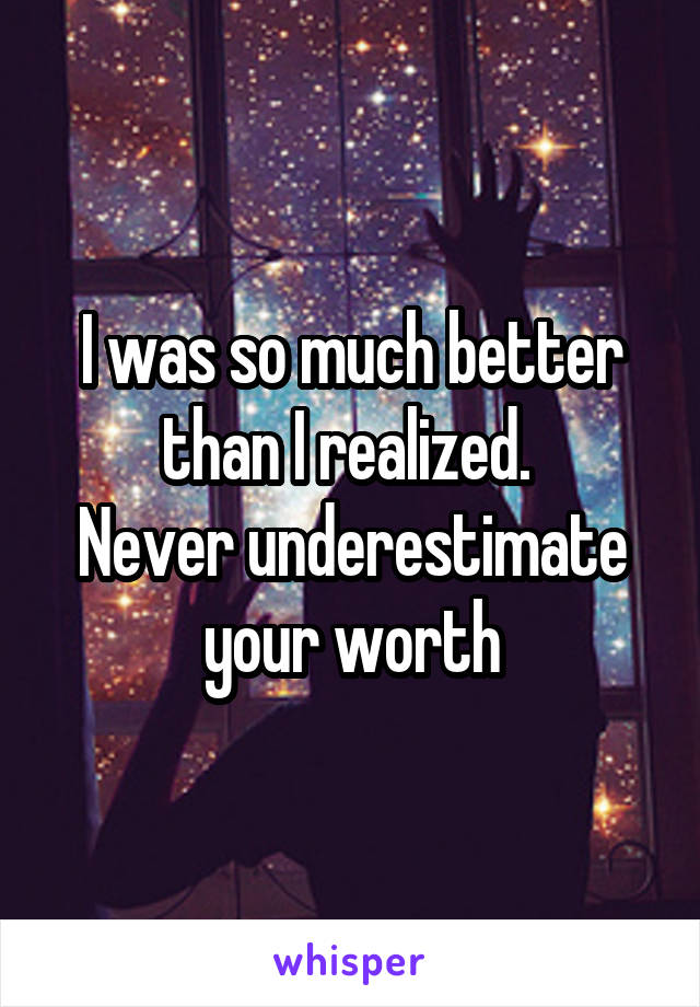 I was so much better than I realized. 
Never underestimate your worth