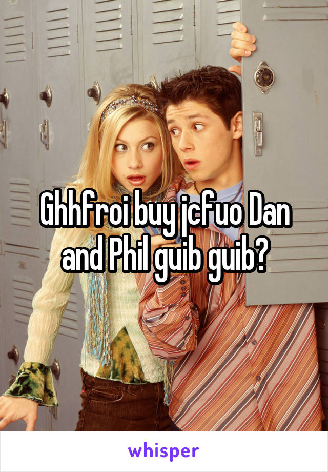 Ghhfroi buy jcfuo Dan and Phil guib guib?