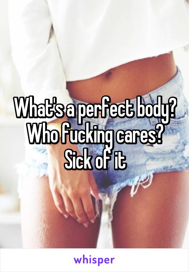 What's a perfect body? Who fucking cares? Sick of it