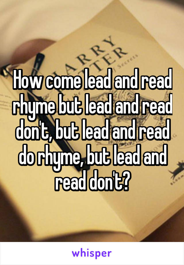 How come lead and read rhyme but lead and read don't, but lead and read do rhyme, but lead and read don't?