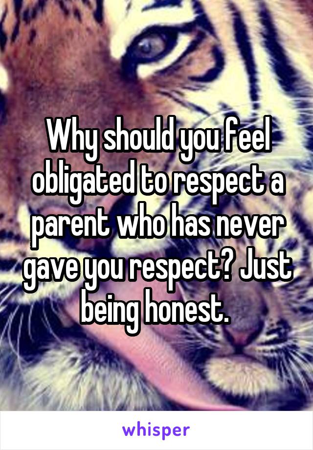 Why should you feel obligated to respect a parent who has never gave you respect? Just being honest. 