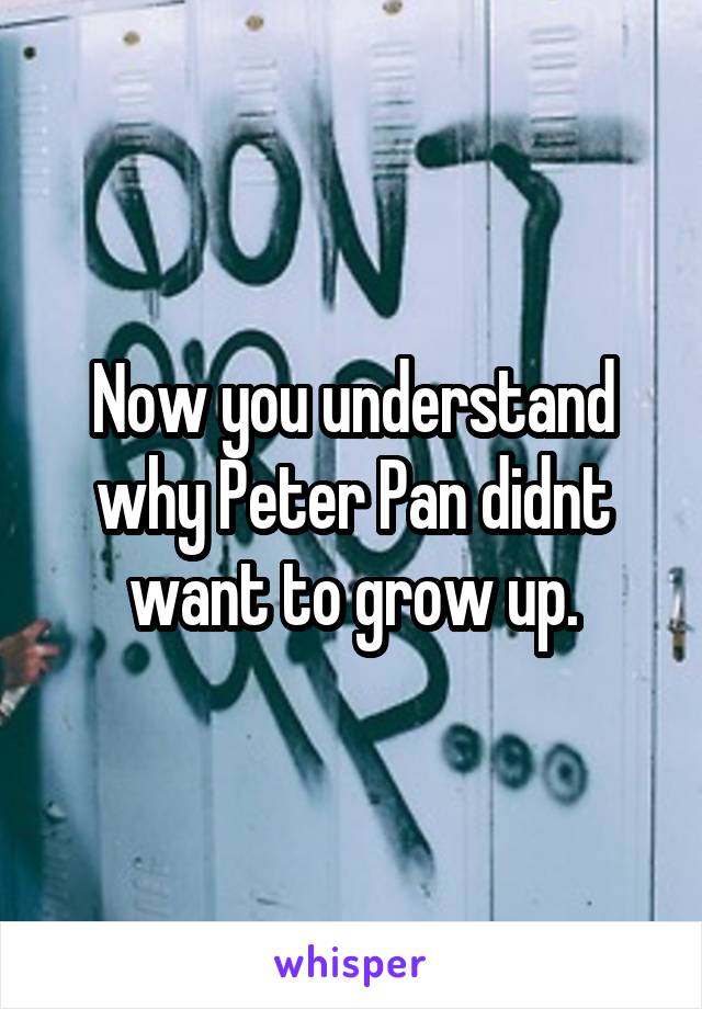 Now you understand why Peter Pan didnt want to grow up.