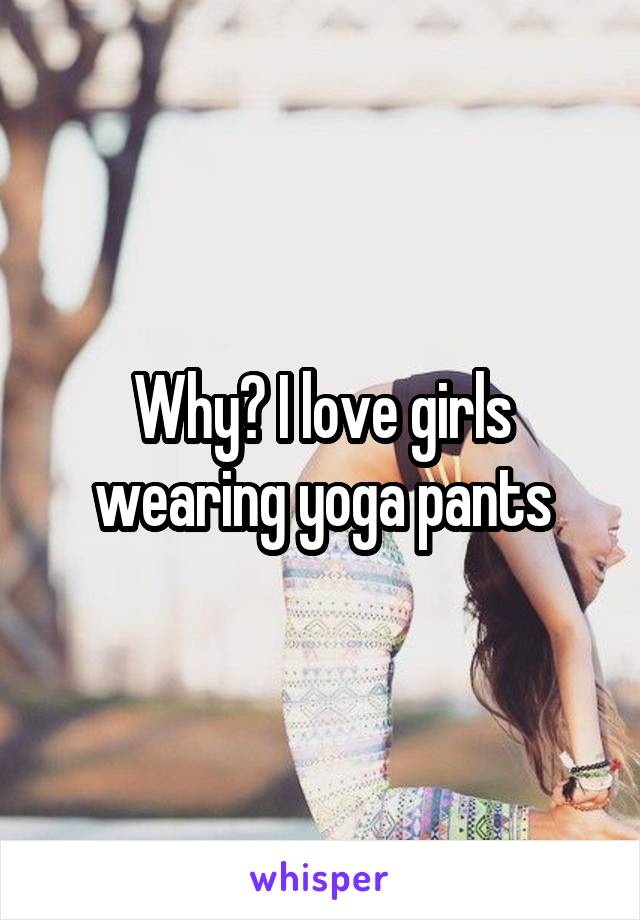 Why? I love girls wearing yoga pants