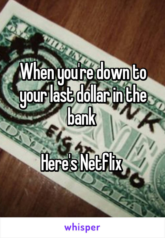 When you're down to your last dollar in the bank 

Here's Netflix 