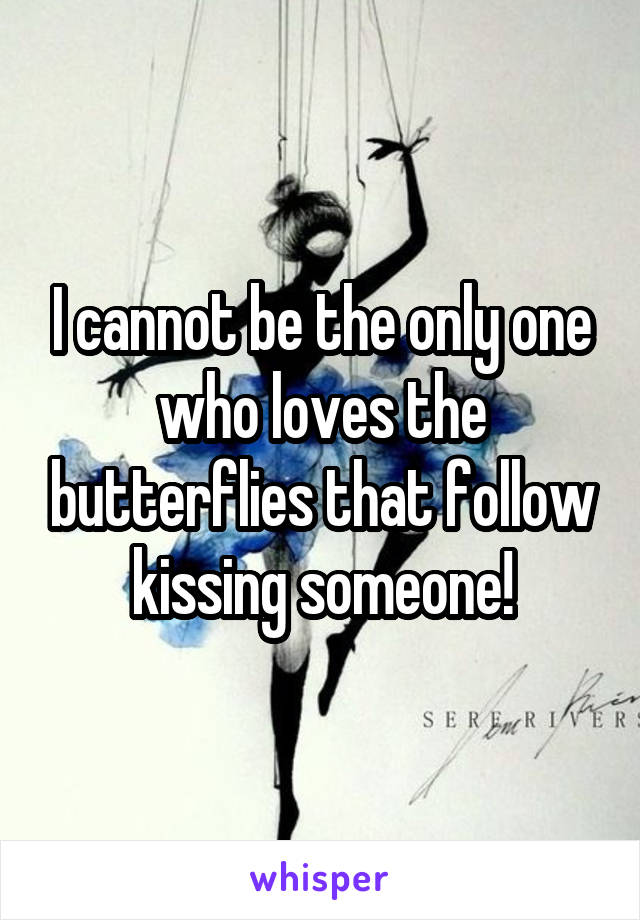 I cannot be the only one who loves the butterflies that follow kissing someone!