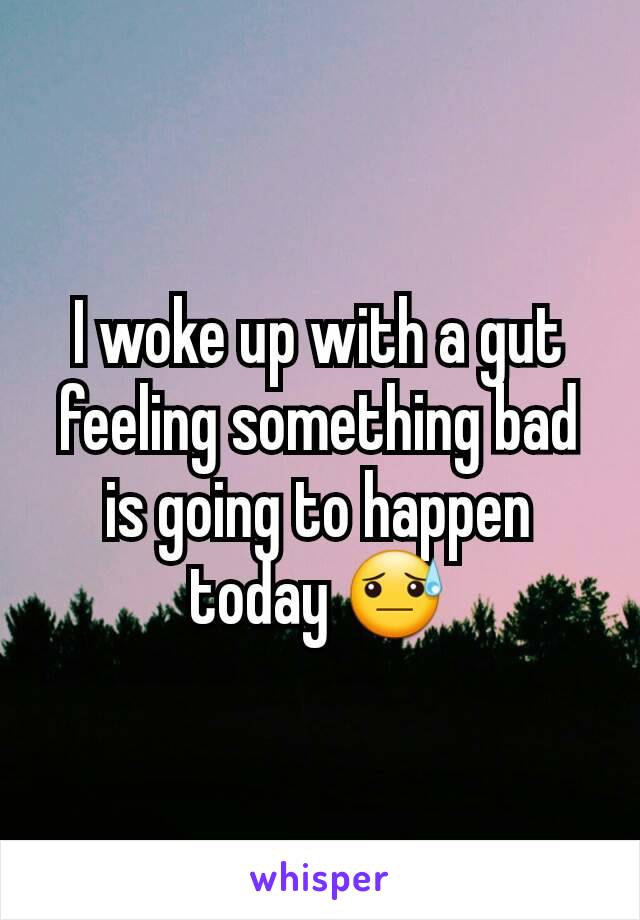 I woke up with a gut feeling something bad is going to happen today 😓