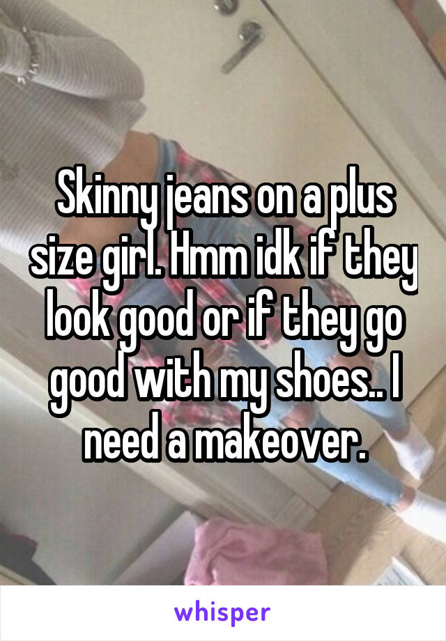 Skinny jeans on a plus size girl. Hmm idk if they look good or if they go good with my shoes.. I need a makeover.