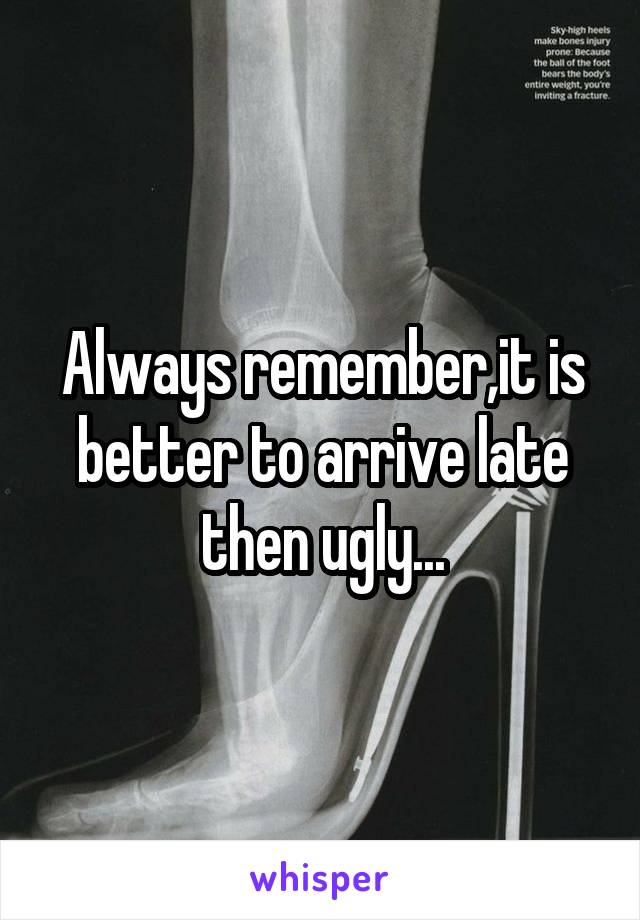 Always remember,it is better to arrive late then ugly...