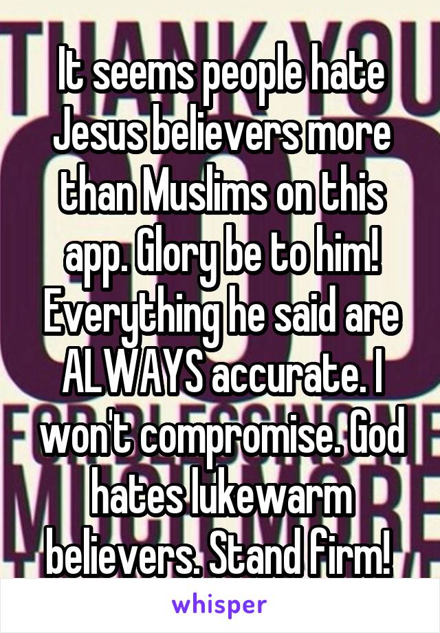 It seems people hate Jesus believers more than Muslims on this app. Glory be to him! Everything he said are ALWAYS accurate. I won't compromise. God hates lukewarm believers. Stand firm! 