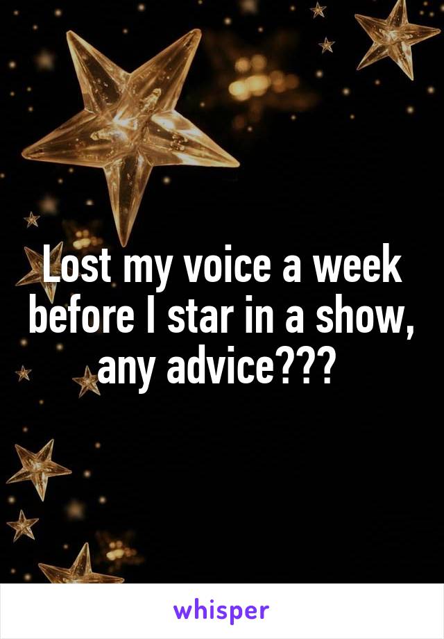 Lost my voice a week before I star in a show, any advice??? 