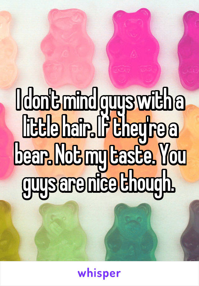 I don't mind guys with a little hair. If they're a bear. Not my taste. You guys are nice though. 