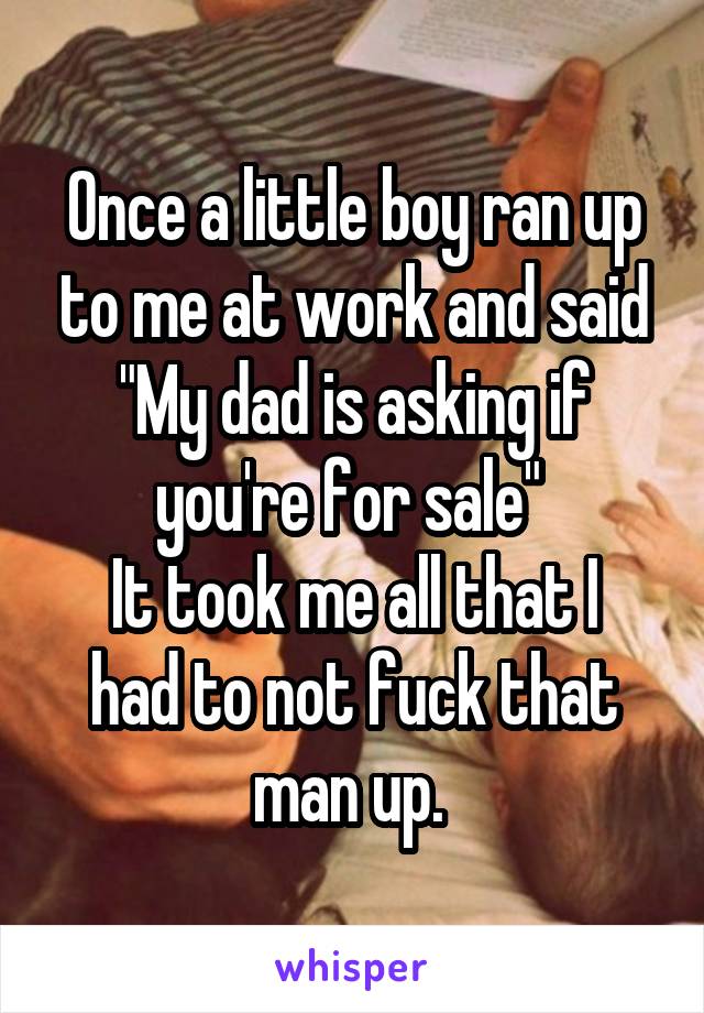 Once a little boy ran up to me at work and said "My dad is asking if you're for sale" 
It took me all that I had to not fuck that man up. 