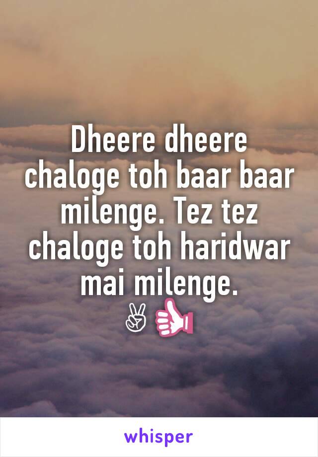 Dheere dheere chaloge toh baar baar milenge. Tez tez chaloge toh haridwar mai milenge.
✌👍