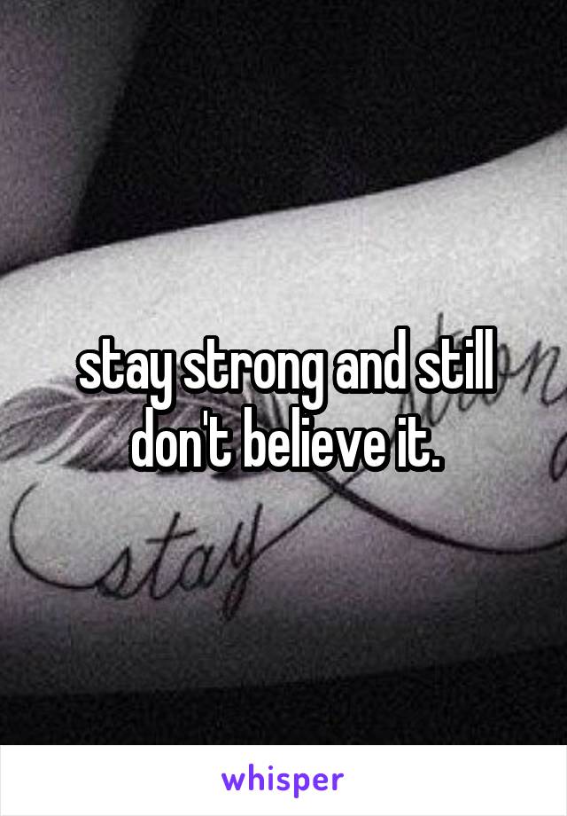 stay strong and still don't believe it.