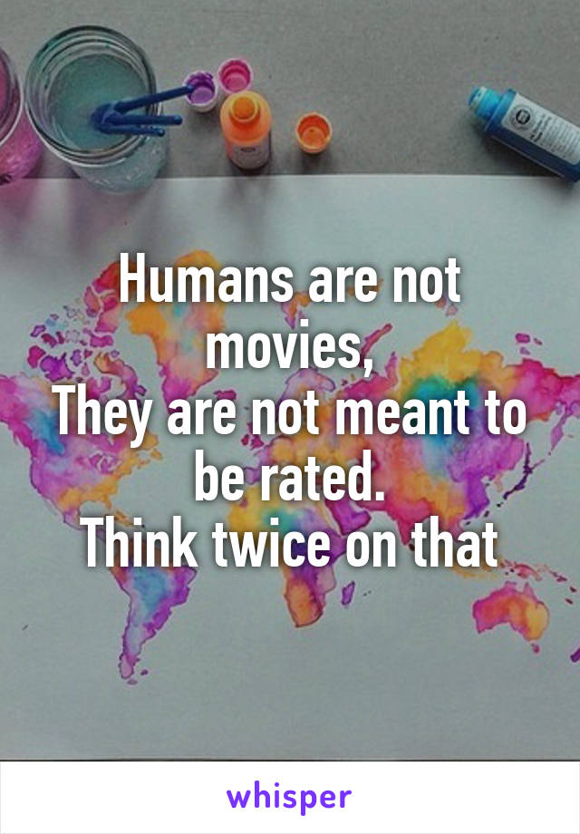 Humans are not movies,
They are not meant to be rated.
Think twice on that