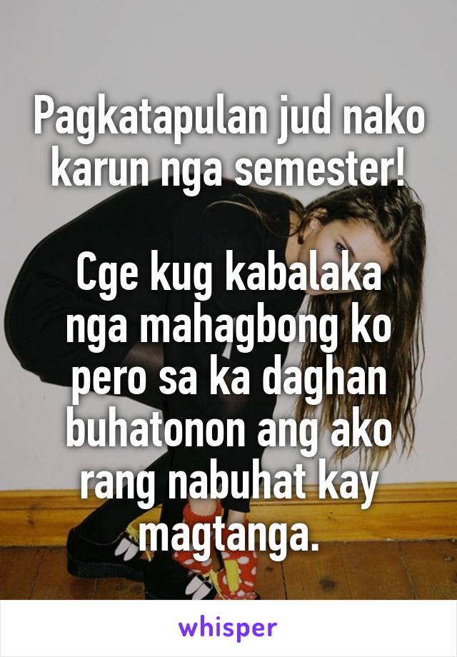 Pagkatapulan jud nako karun nga semester!

Cge kug kabalaka nga mahagbong ko pero sa ka daghan buhatonon ang ako rang nabuhat kay magtanga.