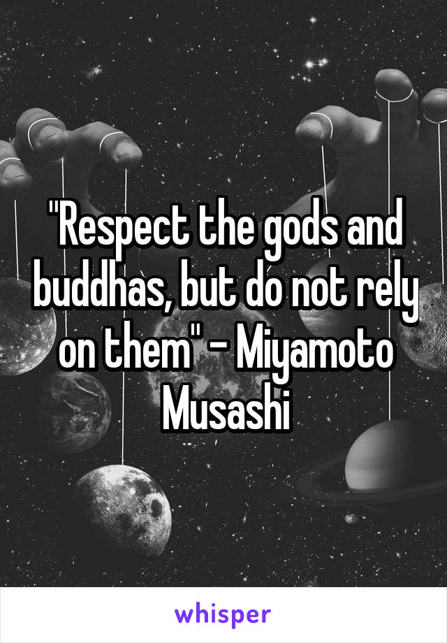 "Respect the gods and buddhas, but do not rely on them" - Miyamoto Musashi