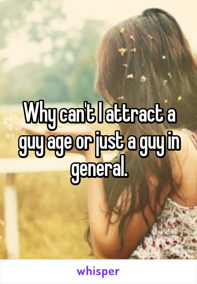 Why can't I attract a guy age or just a guy in general.