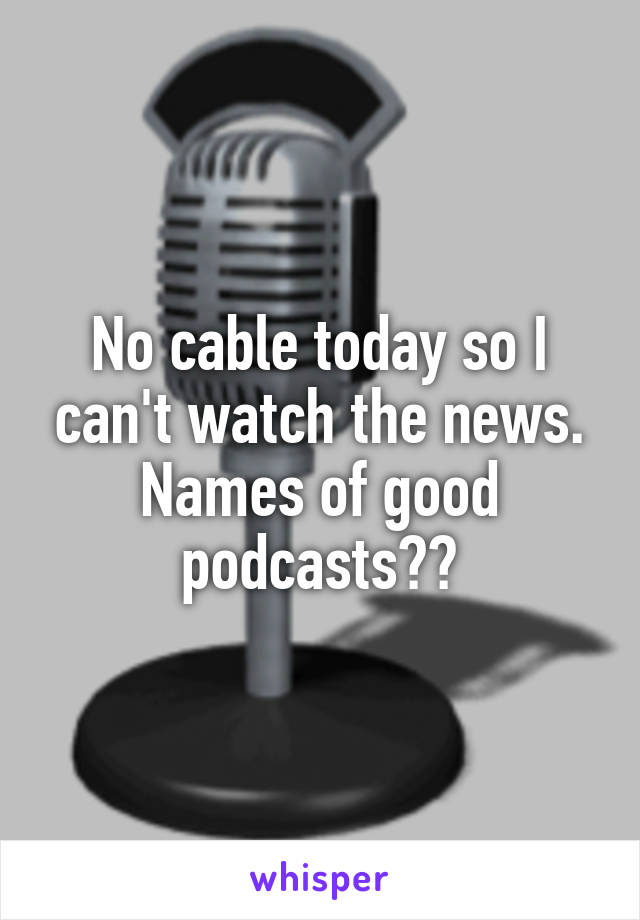 No cable today so I can't watch the news. Names of good podcasts??