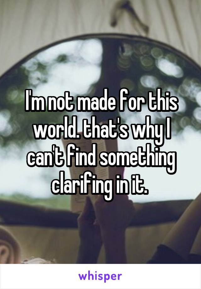 I'm not made for this world. that's why I can't find something clarifing in it. 