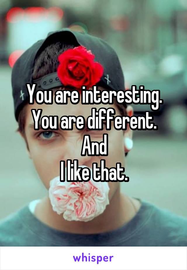 You are interesting.
You are different.
And
I like that.