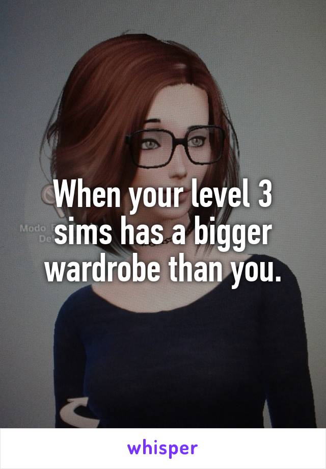 When your level 3 sims has a bigger wardrobe than you.