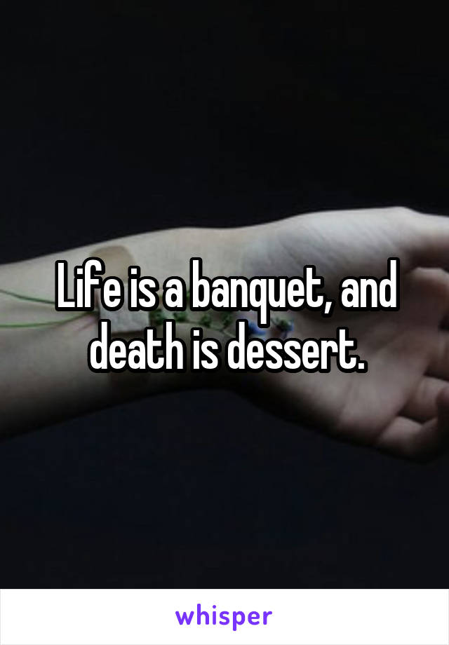 Life is a banquet, and death is dessert.