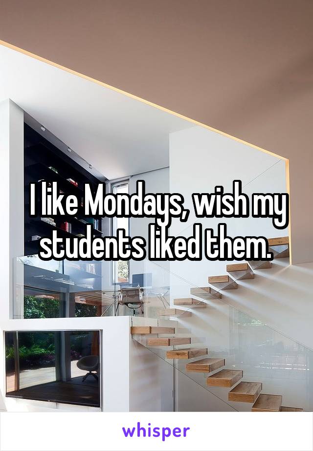 I like Mondays, wish my students liked them. 