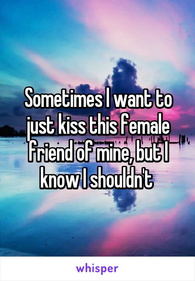 Sometimes I want to just kiss this female friend of mine, but I know I shouldn't 