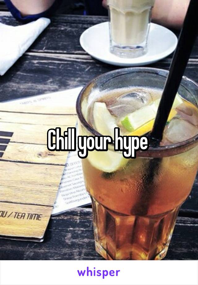 Chill your hype 