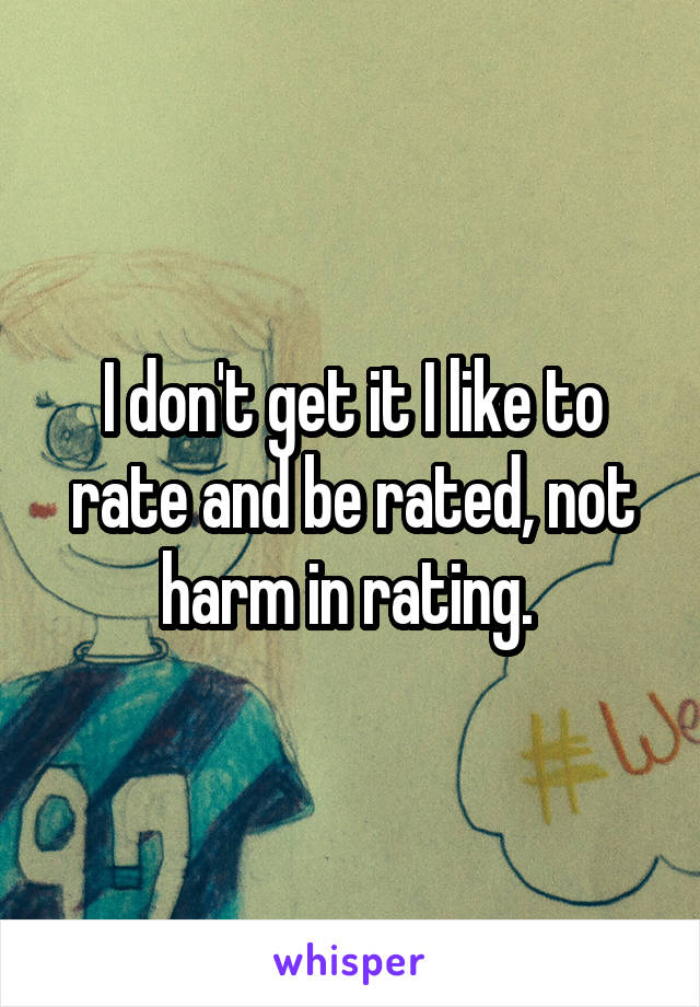 I don't get it I like to rate and be rated, not harm in rating. 