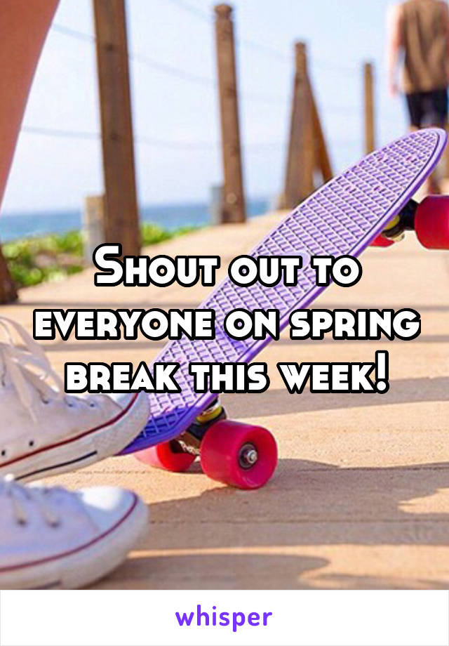 Shout out to everyone on spring break this week!