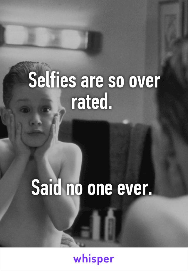 Selfies are so over rated. 



Said no one ever. 