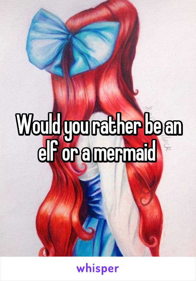 Would you rather be an elf or a mermaid 