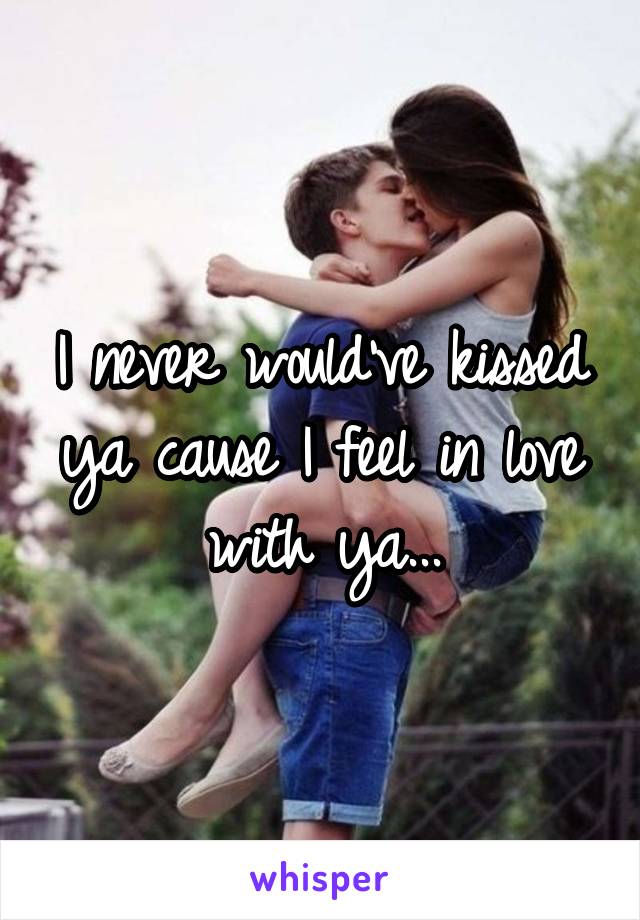 I never would've kissed ya cause I feel in love with ya...