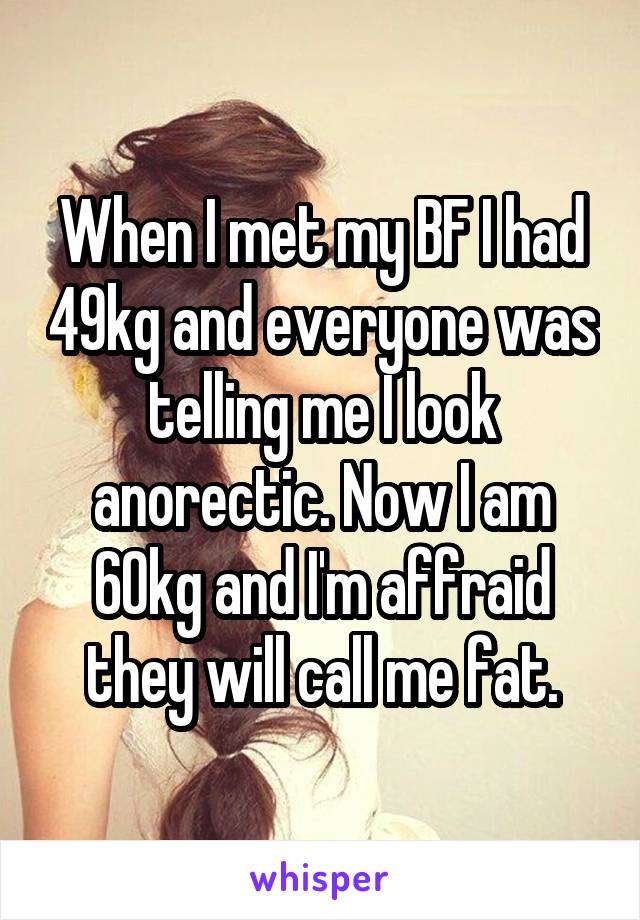 When I met my BF I had 49kg and everyone was telling me I look anorectic. Now I am 60kg and I'm affraid they will call me fat.