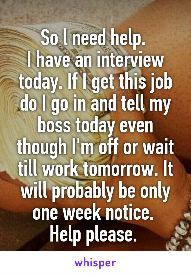 So l need help. 
I have an interview today. If I get this job do I go in and tell my boss today even though I'm off or wait till work tomorrow. It will probably be only one week notice. 
Help please. 