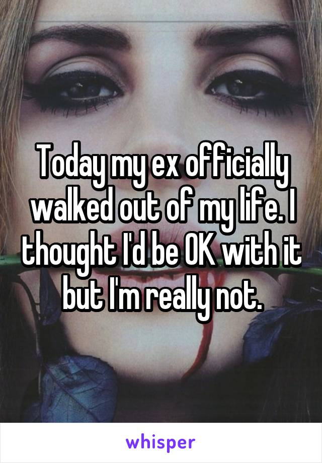 Today my ex officially walked out of my life. I thought I'd be OK with it but I'm really not.