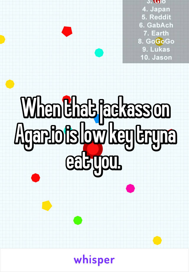 When that jackass on Agar.io is low key tryna eat you. 