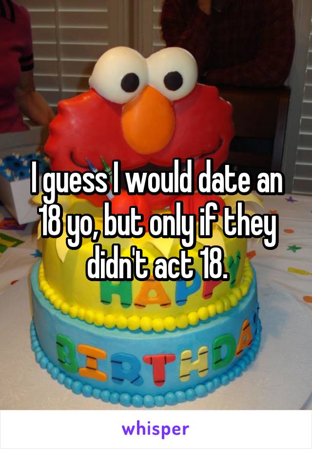 I guess I would date an 18 yo, but only if they didn't act 18.