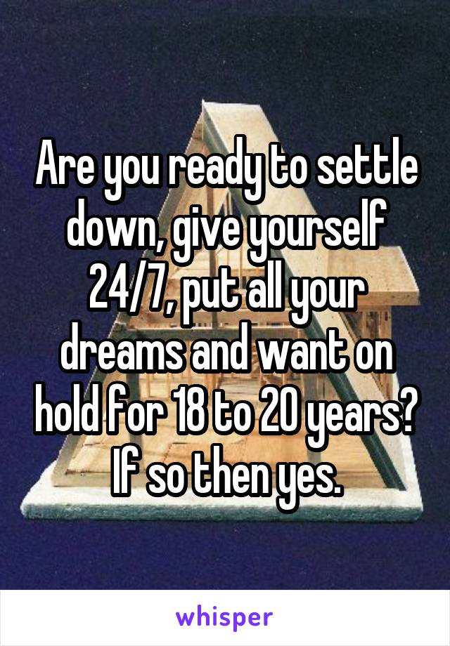 Are you ready to settle down, give yourself 24/7, put all your dreams and want on hold for 18 to 20 years? If so then yes.