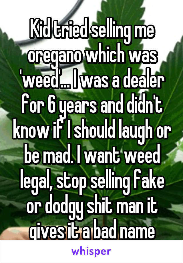 Kid tried selling me oregano which was 'weed'... I was a dealer for 6 years and didn't know if I should laugh or be mad. I want weed legal, stop selling fake or dodgy shit man it gives it a bad name