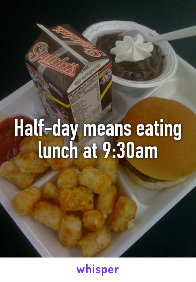 Half-day means eating lunch at 9:30am