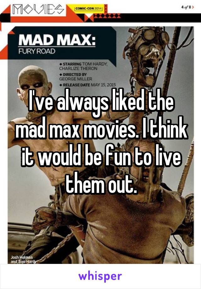 I've always liked the mad max movies. I think it would be fun to live them out.