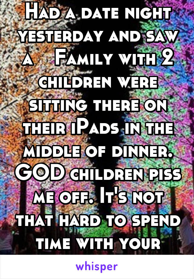 Had a date night yesterday and saw a    Family with 2 children were sitting there on their iPads in the middle of dinner. GOD children piss me off. It's not that hard to spend time with your family