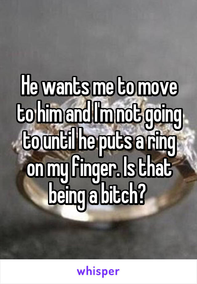 He wants me to move to him and I'm not going to until he puts a ring on my finger. Is that being a bitch? 