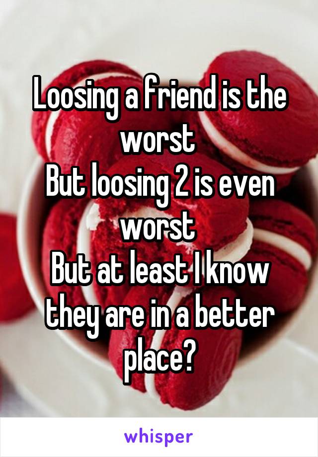 Loosing a friend is the worst 
But loosing 2 is even worst 
But at least I know they are in a better place😔