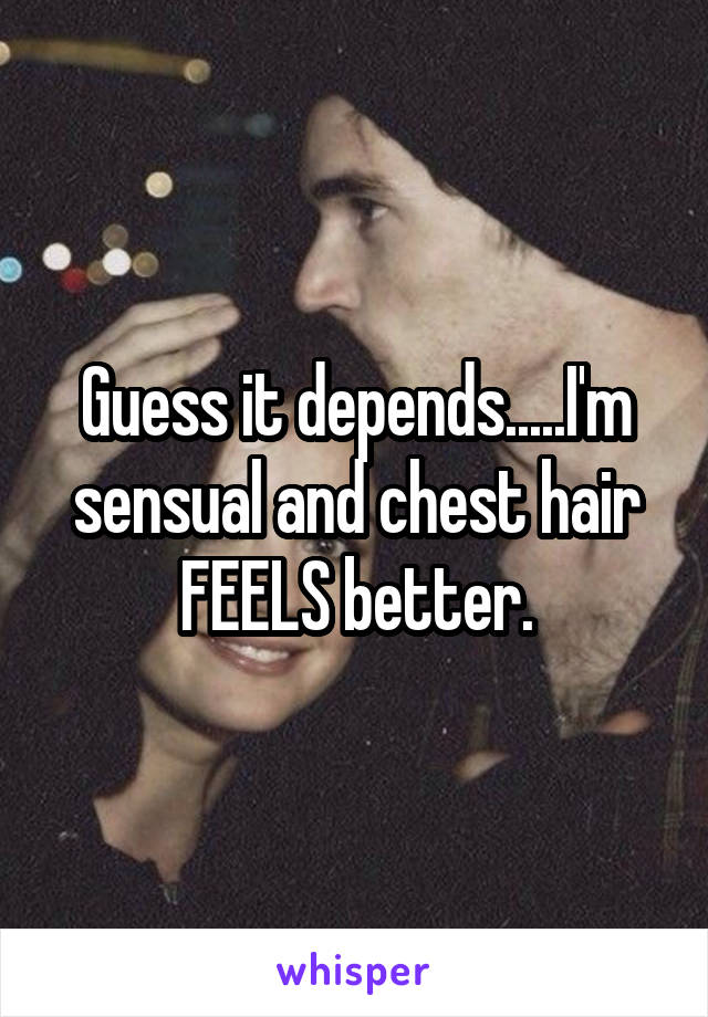 Guess it depends.....I'm sensual and chest hair FEELS better.