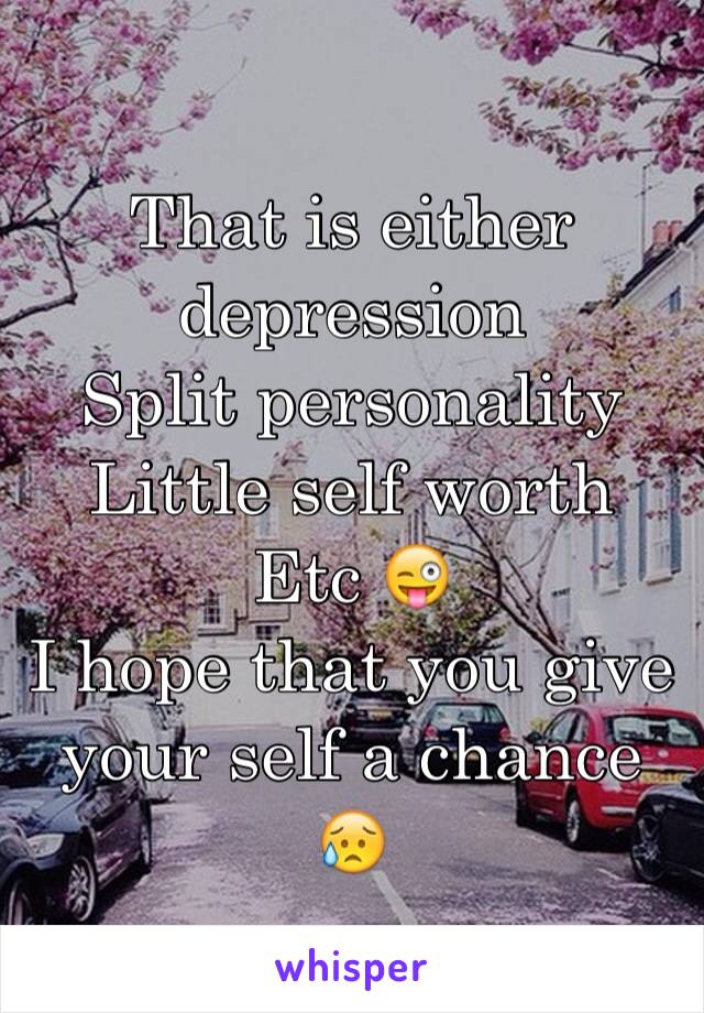 That is either depression 
Split personality 
Little self worth 
Etc 😜
I hope that you give your self a chance 😥